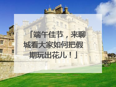 端午佳节，来聊城看大家如何把假期玩出花儿！